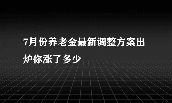 7月份养老金最新调整方案出炉你涨了多少