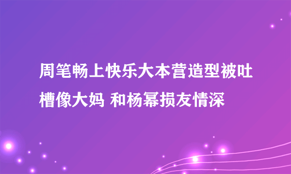 周笔畅上快乐大本营造型被吐槽像大妈 和杨幂损友情深