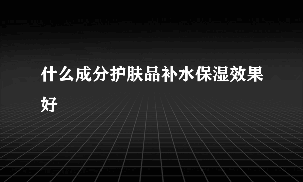 什么成分护肤品补水保湿效果好