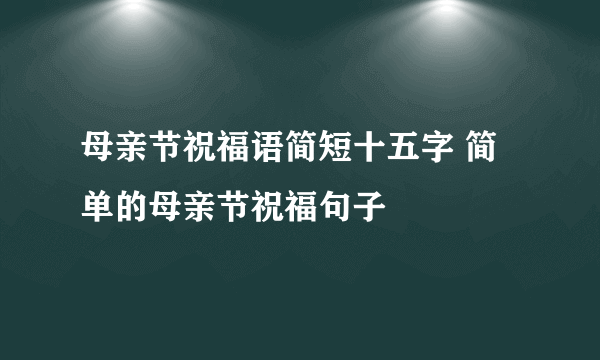 母亲节祝福语简短十五字 简单的母亲节祝福句子