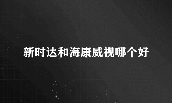 新时达和海康威视哪个好