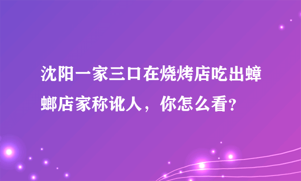 沈阳一家三口在烧烤店吃出蟑螂店家称讹人，你怎么看？