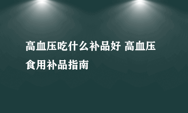 高血压吃什么补品好 高血压食用补品指南