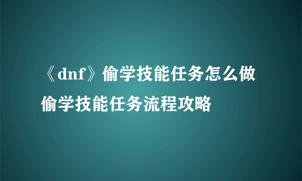 《dnf》偷学技能任务怎么做 偷学技能任务流程攻略