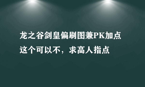 龙之谷剑皇偏刷图兼PK加点这个可以不，求高人指点