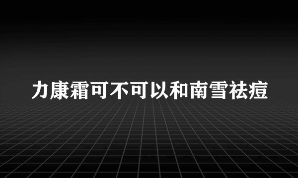 力康霜可不可以和南雪祛痘