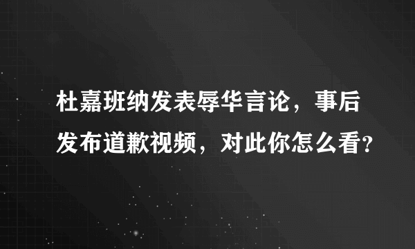 杜嘉班纳发表辱华言论，事后发布道歉视频，对此你怎么看？
