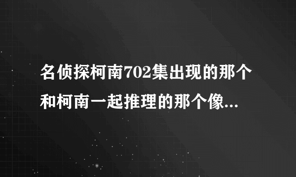 名侦探柯南702集出现的那个和柯南一起推理的那个像男生的女生是谁?