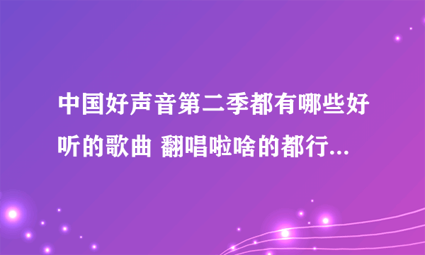 中国好声音第二季都有哪些好听的歌曲 翻唱啦啥的都行 好听就行