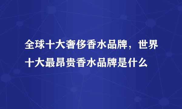 全球十大奢侈香水品牌，世界十大最昂贵香水品牌是什么