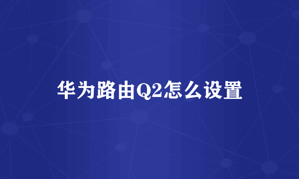 华为路由Q2怎么设置