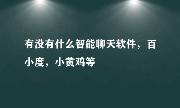 有没有什么智能聊天软件，百小度，小黄鸡等