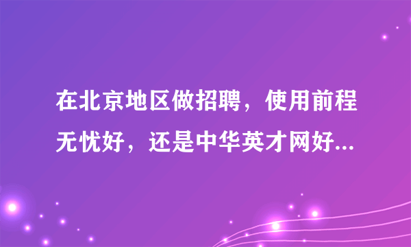 在北京地区做招聘，使用前程无忧好，还是中华英才网好一些？这两个网站各自的侧重、优势是什么？