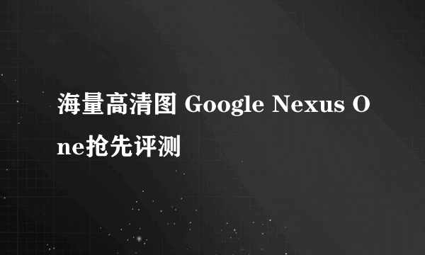 海量高清图 Google Nexus One抢先评测