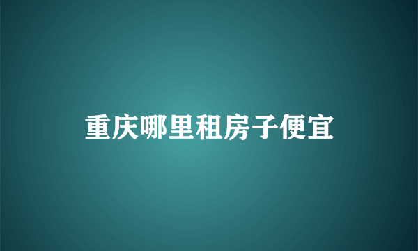 重庆哪里租房子便宜