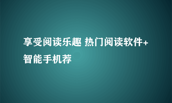 享受阅读乐趣 热门阅读软件+智能手机荐
