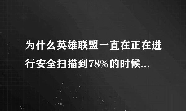 为什么英雄联盟一直在正在进行安全扫描到78%的时候卡住不动