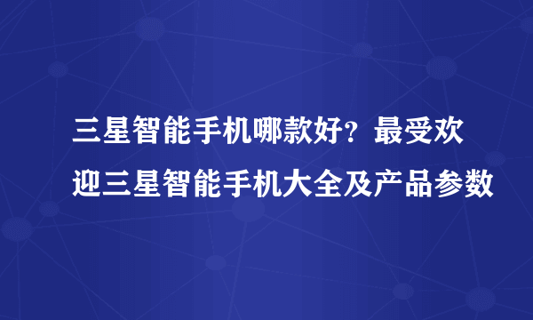 三星智能手机哪款好？最受欢迎三星智能手机大全及产品参数