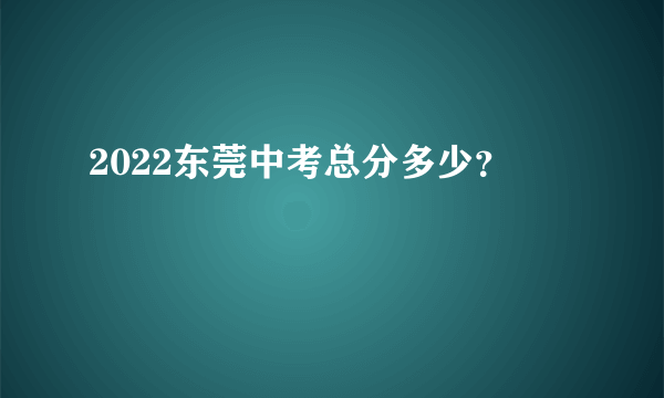2022东莞中考总分多少？