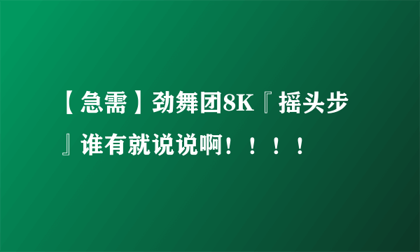 【急需】劲舞团8K『摇头步』谁有就说说啊！！！！