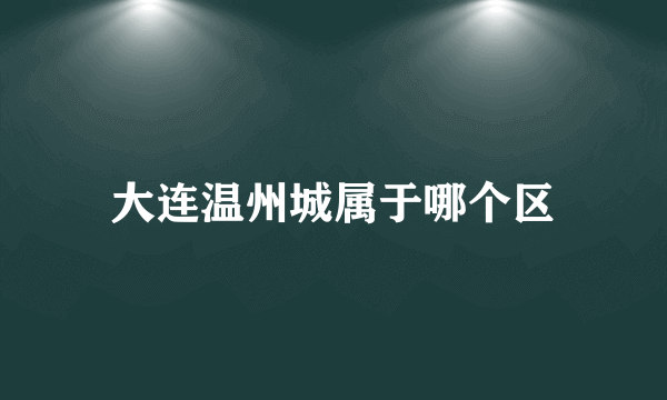 大连温州城属于哪个区