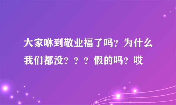 大家咻到敬业福了吗？为什么我们都没？？？假的吗？哎