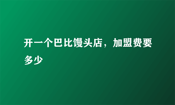 开一个巴比馒头店，加盟费要多少
