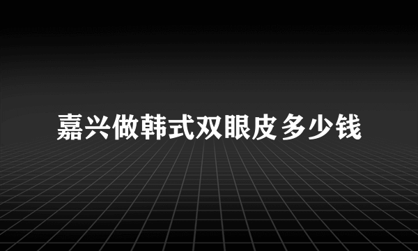 嘉兴做韩式双眼皮多少钱