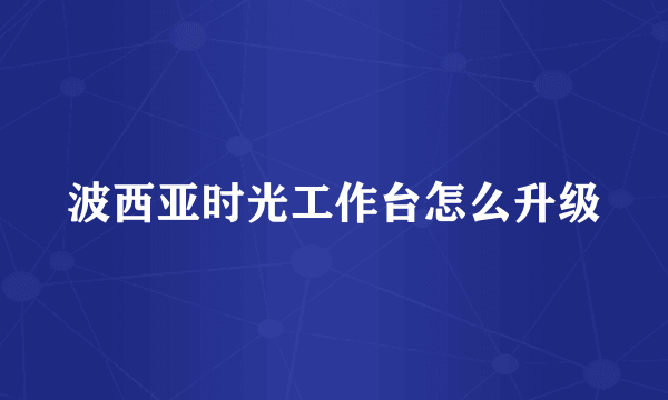 波西亚时光工作台怎么升级