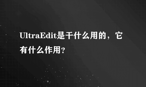 UltraEdit是干什么用的，它有什么作用？