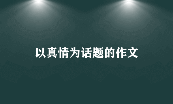 以真情为话题的作文