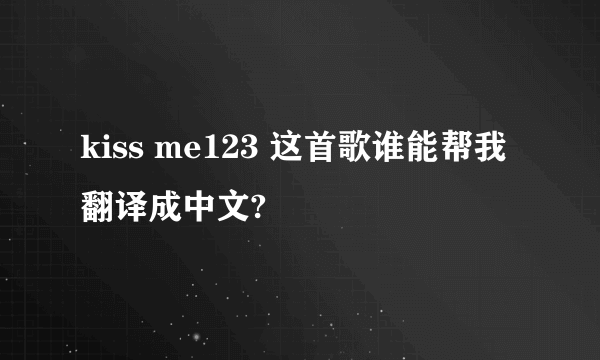 kiss me123 这首歌谁能帮我翻译成中文?