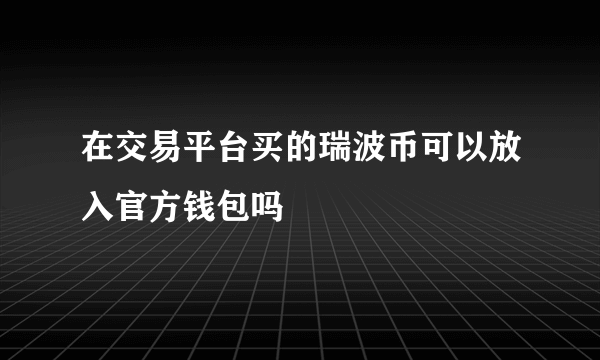 在交易平台买的瑞波币可以放入官方钱包吗