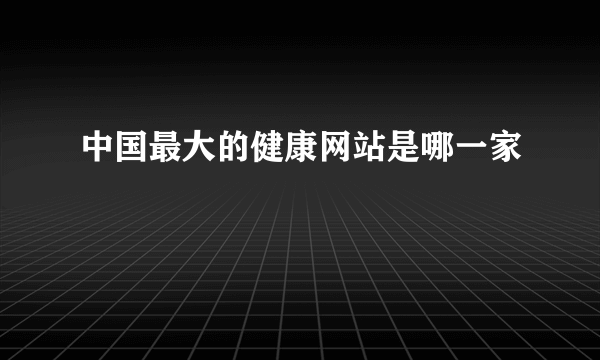 中国最大的健康网站是哪一家