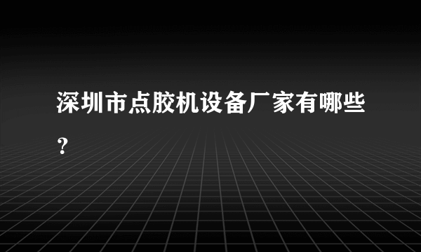 深圳市点胶机设备厂家有哪些？
