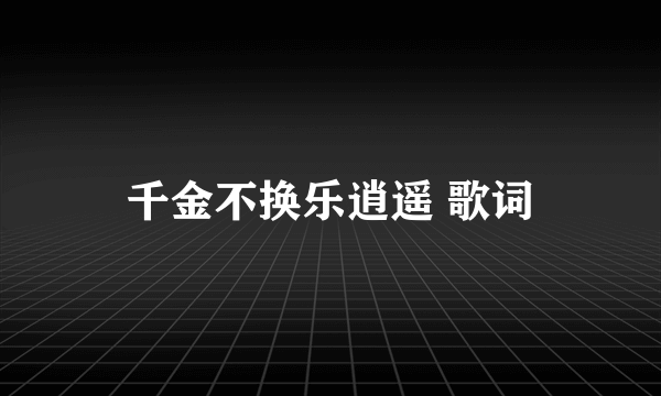 千金不换乐逍遥 歌词
