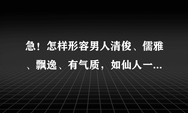 急！怎样形容男人清俊、儒雅、飘逸、有气质，如仙人一般！给人感觉要淡淡的，但是容貌要绝佳？