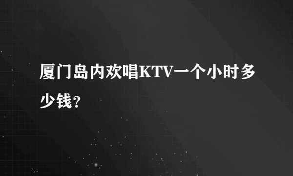 厦门岛内欢唱KTV一个小时多少钱？