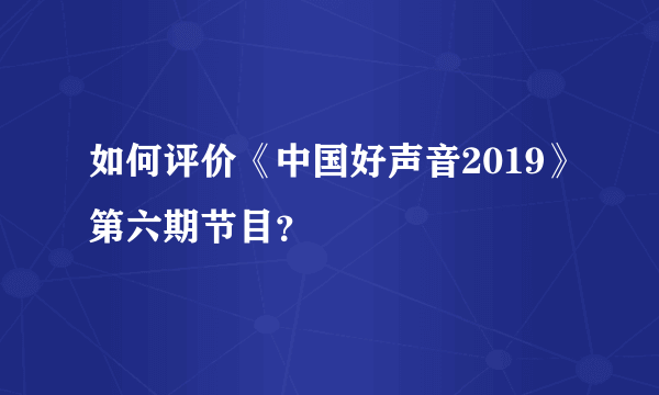 如何评价《中国好声音2019》第六期节目？
