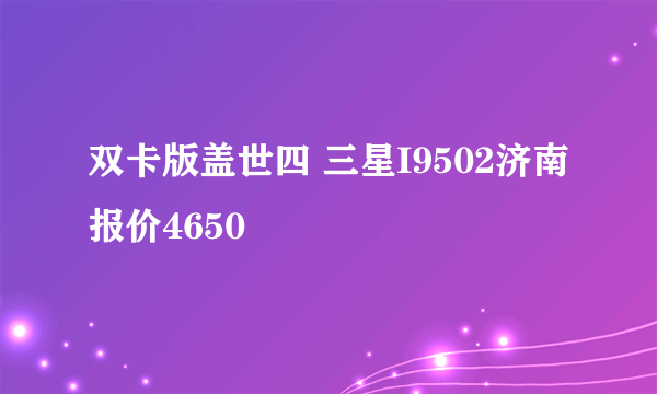 双卡版盖世四 三星I9502济南报价4650