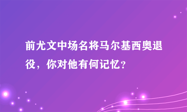前尤文中场名将马尔基西奥退役，你对他有何记忆？