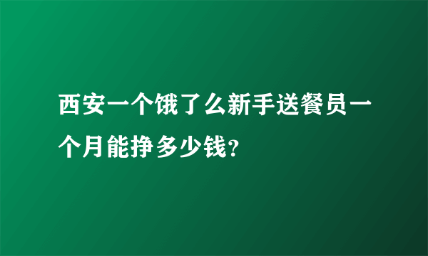 西安一个饿了么新手送餐员一个月能挣多少钱？