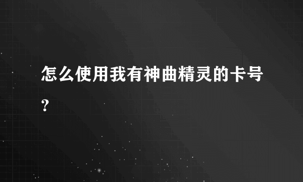 怎么使用我有神曲精灵的卡号？
