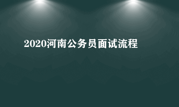 2020河南公务员面试流程