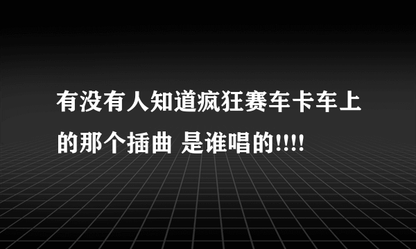 有没有人知道疯狂赛车卡车上的那个插曲 是谁唱的!!!!