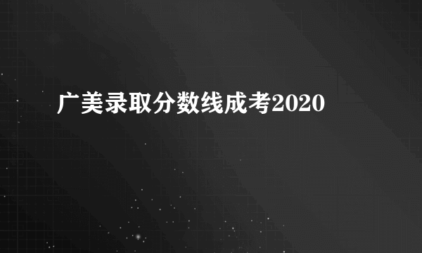 广美录取分数线成考2020