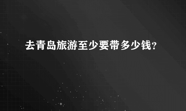 去青岛旅游至少要带多少钱？