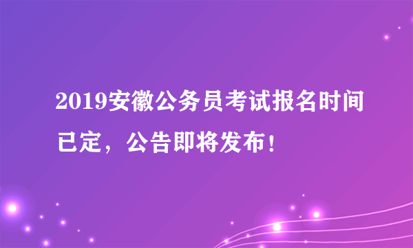 2019安徽公务员考试报名时间已定，公告即将发布！