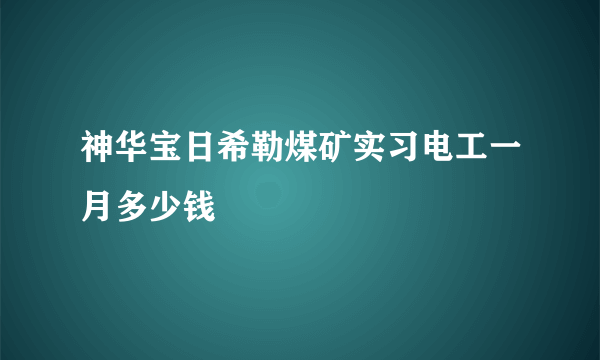 神华宝日希勒煤矿实习电工一月多少钱