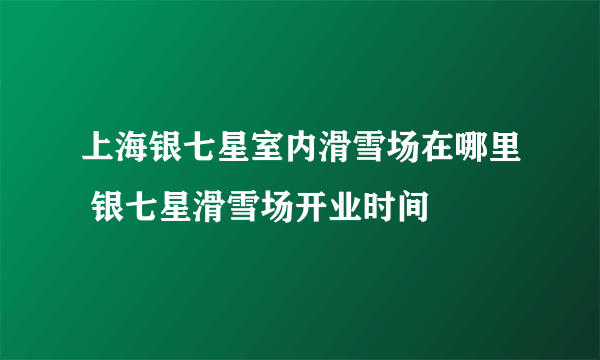 上海银七星室内滑雪场在哪里 银七星滑雪场开业时间